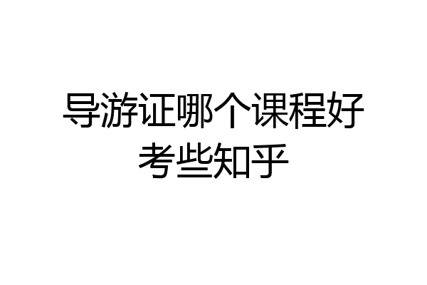 导游证哪个课程好考些知乎