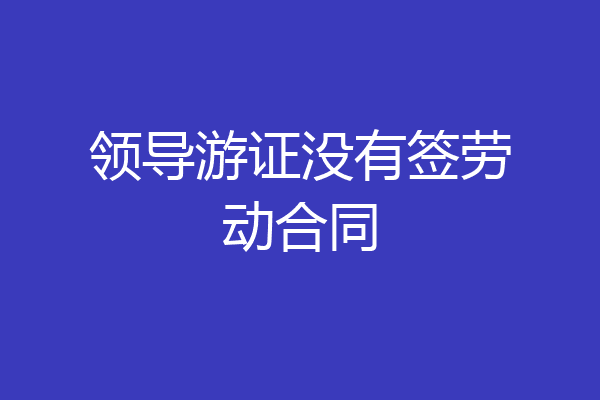 领导游证没有签劳动合同