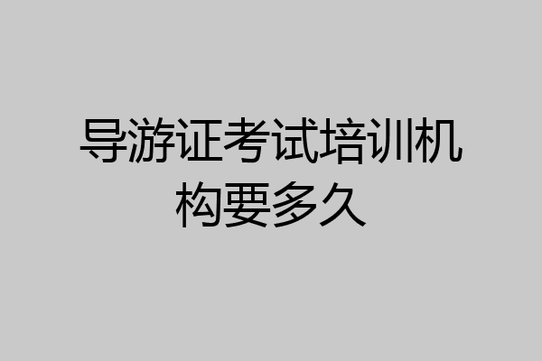 导游证考试培训机构要多久