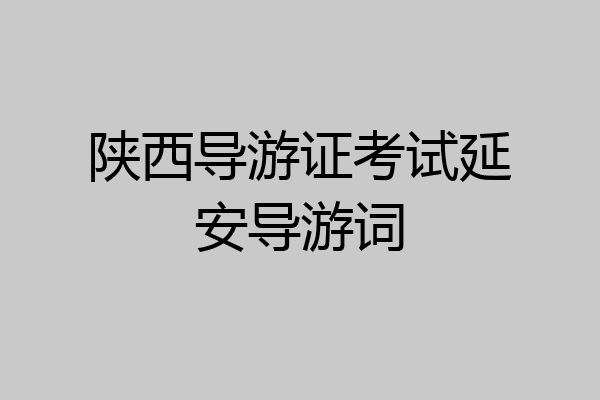 陕西导游证考试延安导游词
