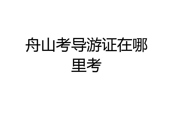 舟山考导游证在哪里考