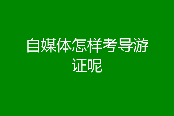 自媒体怎样考导游证呢