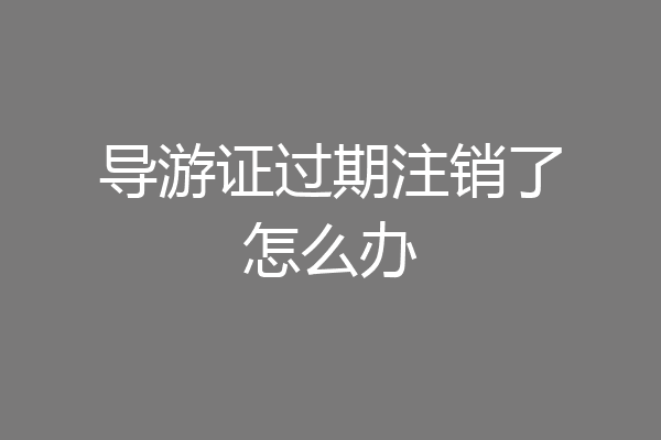 导游证过期注销了怎么办