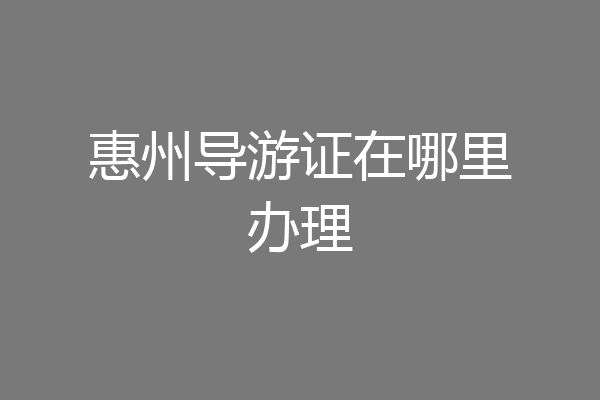 惠州导游证在哪里办理