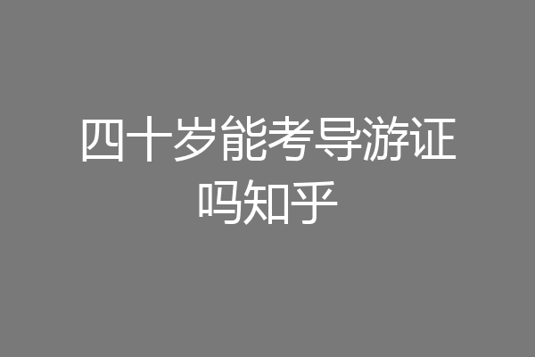 四十岁能考导游证吗知乎