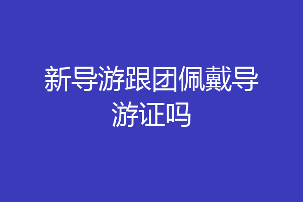 新导游跟团佩戴导游证吗