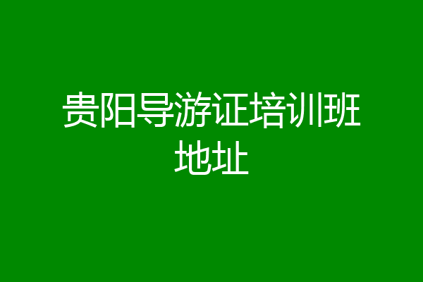 贵阳导游证培训班地址
