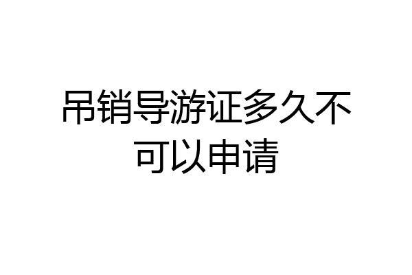 吊销导游证多久不可以申请