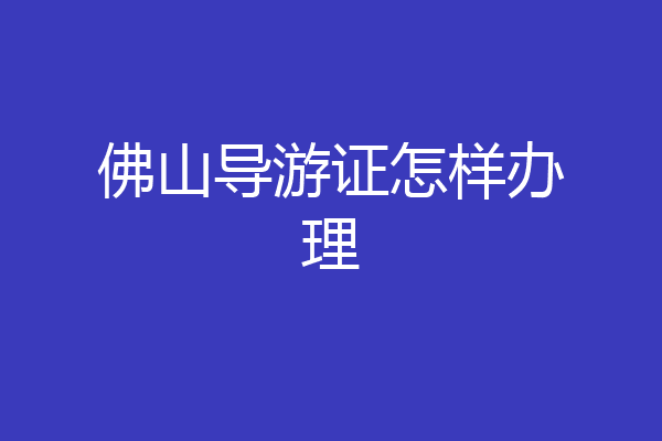 佛山导游证怎样办理