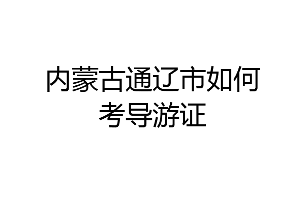 内蒙古通辽市如何考导游证