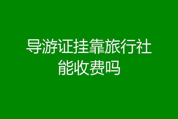 导游证挂靠旅行社能收费吗