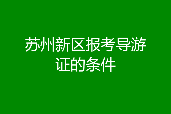 苏州新区报考导游证的条件