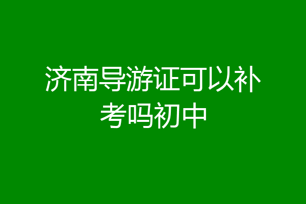 济南导游证可以补考吗初中