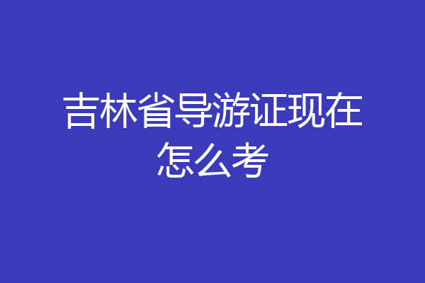 吉林省导游证现在怎么考