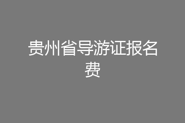 贵州省导游证报名费