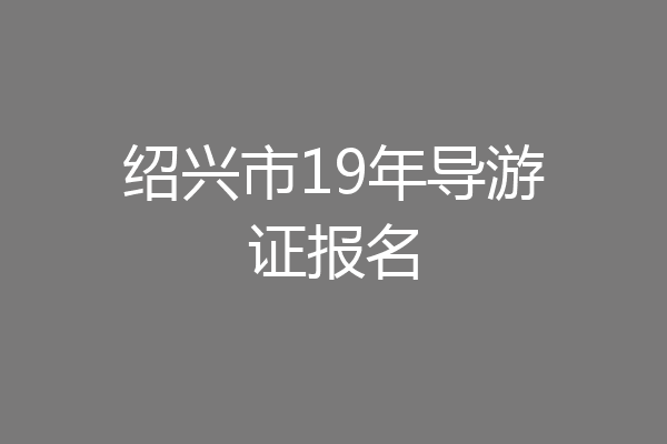绍兴市19年导游证报名