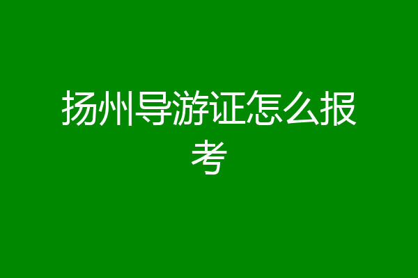 扬州导游证怎么报考