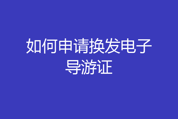 如何申请换发电子导游证