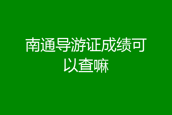南通导游证成绩可以查嘛