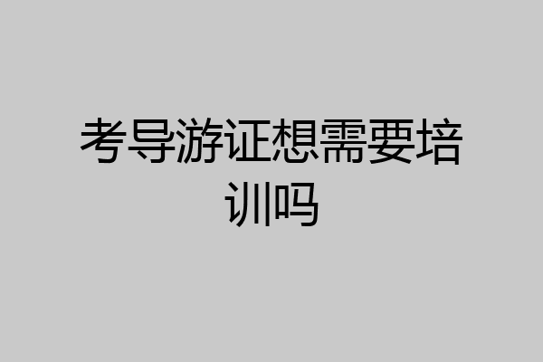 考导游证想需要培训吗