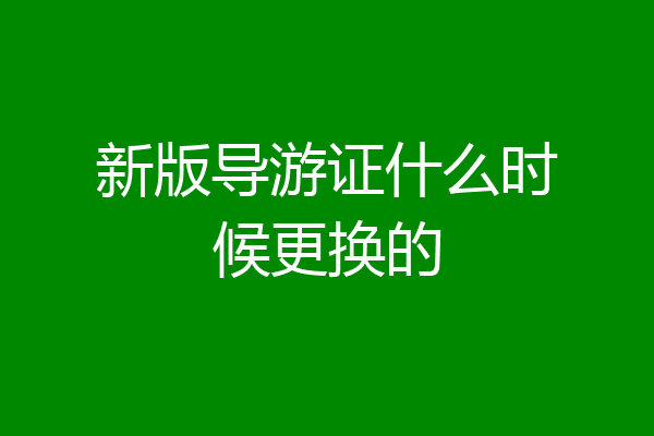 新版导游证什么时候更换的