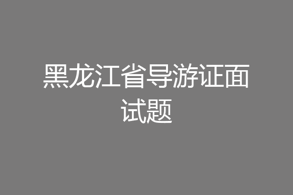 黑龙江省导游证面试题