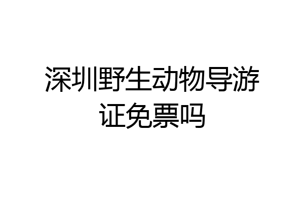 深圳野生动物导游证免票吗