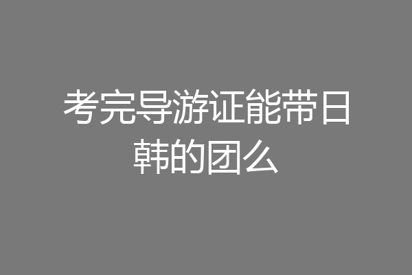 考完导游证能带日韩的团么