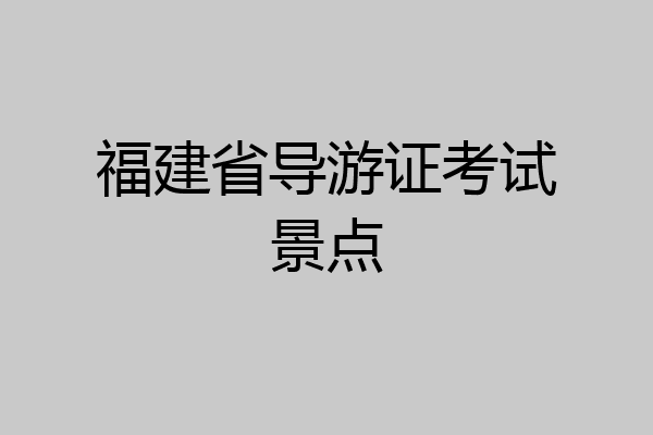 福建省导游证考试景点