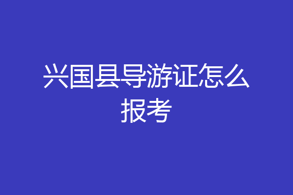 兴国县导游证怎么报考