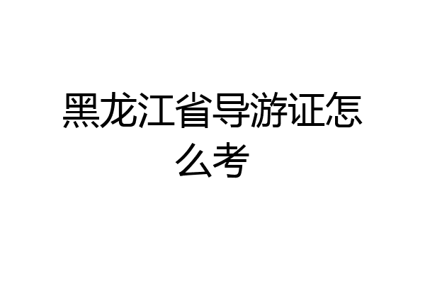 黑龙江省导游证怎么考