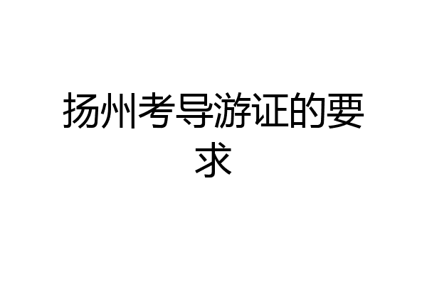 扬州考导游证的要求
