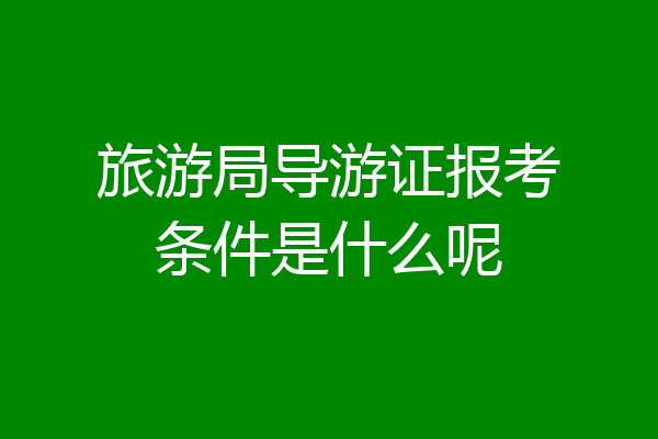 旅游局导游证报考条件是什么呢