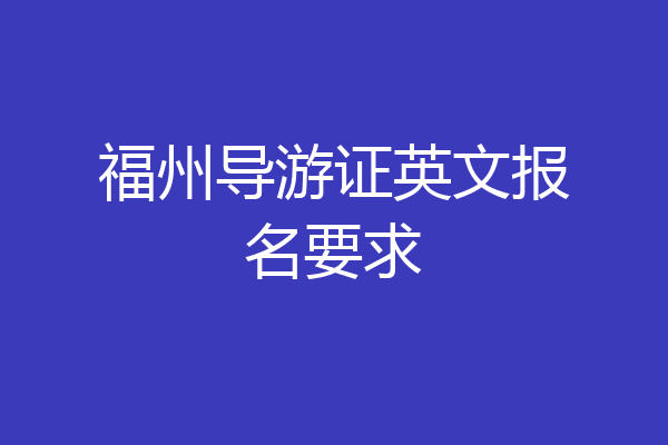 福州导游证英文报名要求