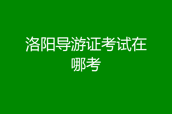 洛阳导游证考试在哪考
