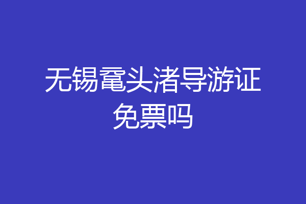 无锡鼋头渚导游证免票吗