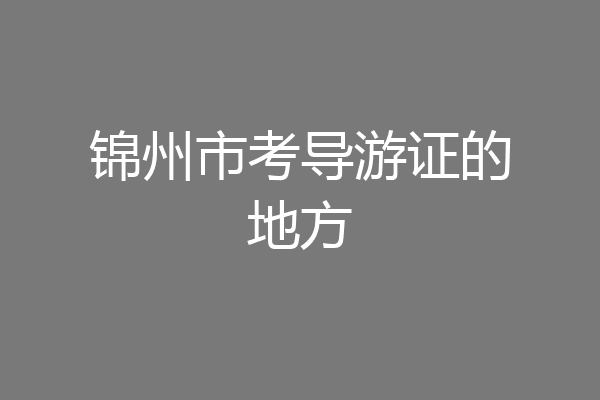 锦州市考导游证的地方