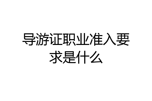 导游证职业准入要求是什么
