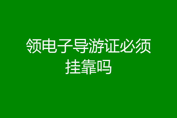 领电子导游证必须挂靠吗
