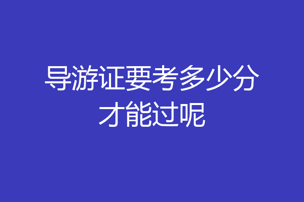 导游证要考多少分才能过呢