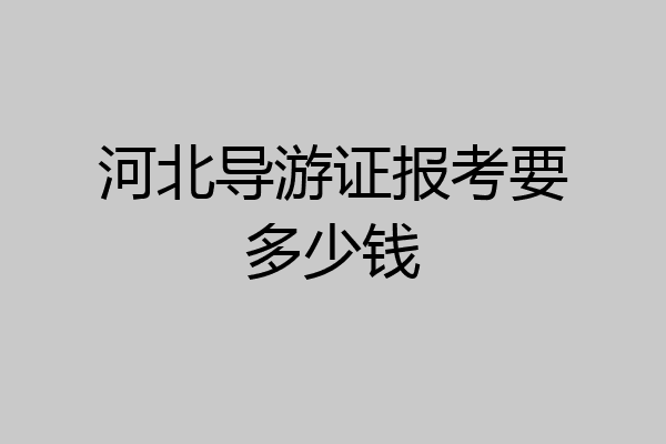 河北导游证报考要多少钱