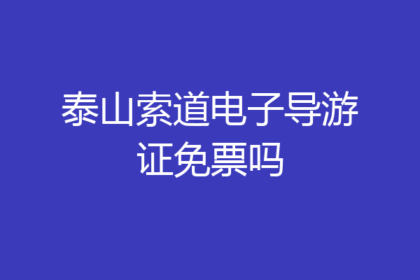 泰山索道电子导游证免票吗