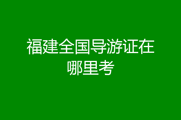 福建全国导游证在哪里考