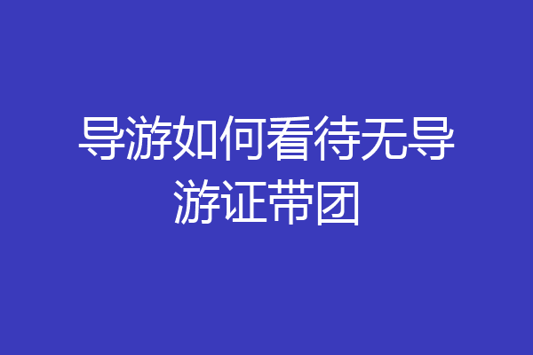 导游如何看待无导游证带团