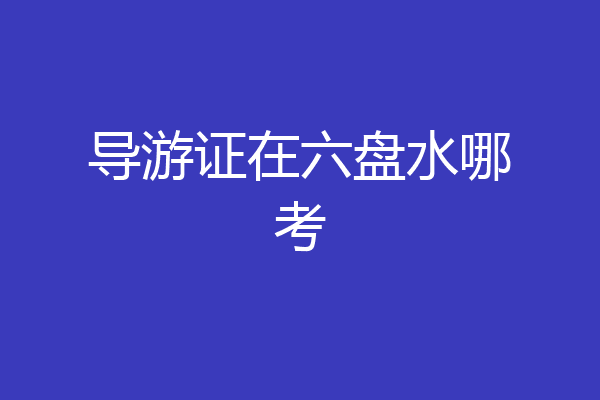导游证在六盘水哪考