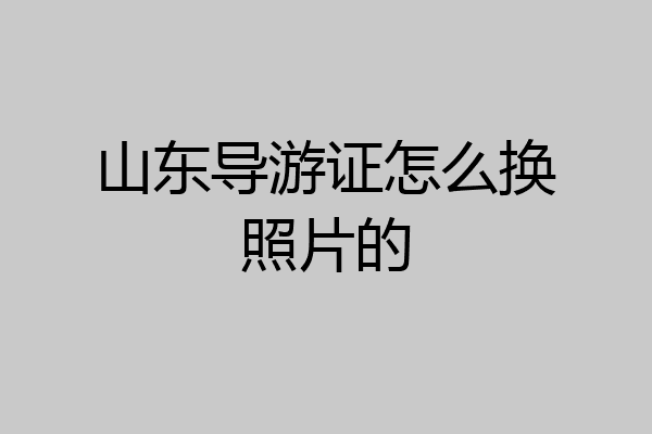山东导游证怎么换照片的