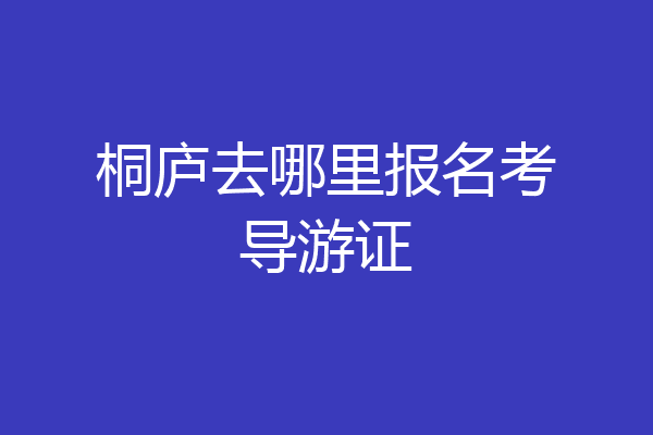 桐庐去哪里报名考导游证