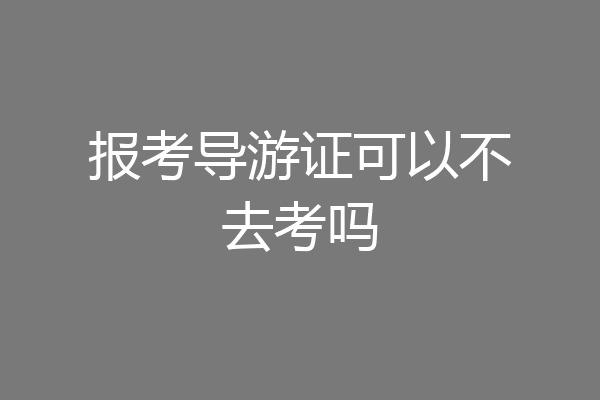 报考导游证可以不去考吗