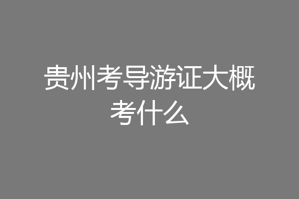 贵州考导游证大概考什么