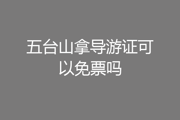 五台山拿导游证可以免票吗